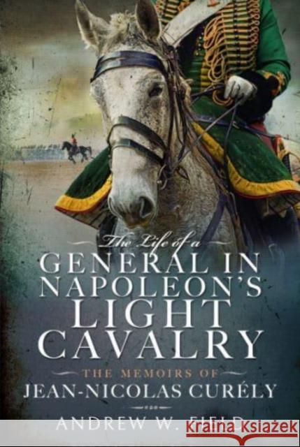 The Life of a General in Napoleon's Light Cavalry: The Memoirs of Jean-Nicolas Cur ly Field, Andrew W 9781399065863 Pen & Sword Books Ltd - książka