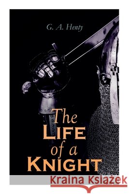 The Life of a Knight: Historical Novels - Medieval Series: Winning His Spurs, St. George For England, The Lion of St. Mark, At Agincourt & A Knight of the White Cross G a Henty 9788027339501 e-artnow - książka