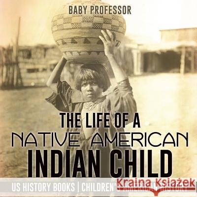 The Life of a Native American Indian Child - US History Books Children's American History Baby Professor 9781541911734 Baby Professor - książka