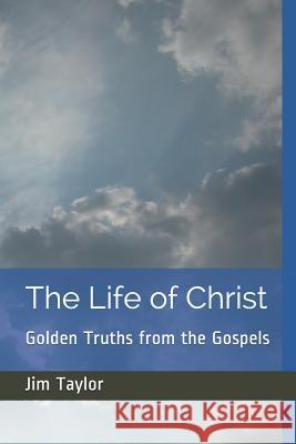 The Life of Christ: Golden Truths from the Gospels Jim Taylor 9781797527079 Independently Published - książka