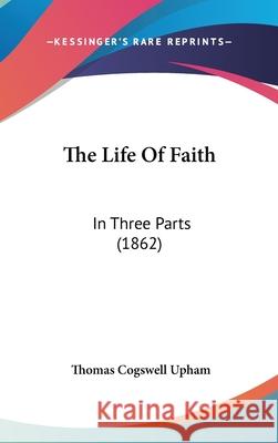 The Life Of Faith: In Three Parts (1862) Thomas Cogswe Upham 9781437417746  - książka