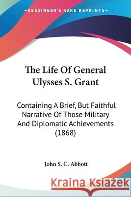 The Life Of General Ulysses S. Grant: Containing A Brief, But Faithful Narrative Of Those Military And Diplomatic Achievements (1868) John S. C. Abbott 9780548660607  - książka