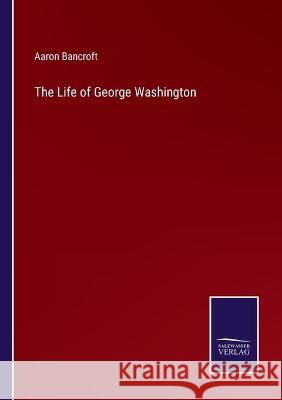 The Life of George Washington Aaron Bancroft   9783375150228 Salzwasser-Verlag - książka