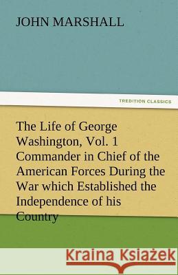 The Life of George Washington, Vol. 1 Commander in Chief of the American Forces During the War Which Established the Independence of His Country and F John Marshall   9783842487369 tredition GmbH - książka