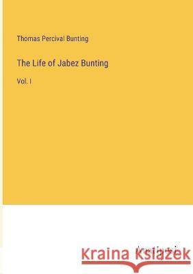 The Life of Jabez Bunting: Vol. I Thomas Percival Bunting   9783382323042 Anatiposi Verlag - książka