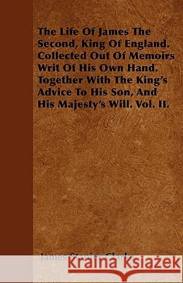The Life of James the Second, King of England. Collected Out of Memoirs Writ of His Own Hand. Together with the King's Advice to His Son, and His Maje James Stanier Clarke 9781446024461 Rene Press - książka