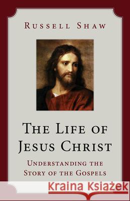 The Life of Jesus Christ: Understanding the Story of the Gospels Russell Shaw 9781681924250 Our Sunday Visitor, Inc. - książka