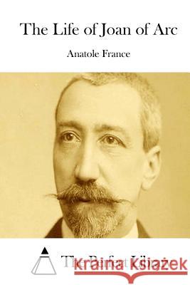 The Life of Joan of Arc Anatole France The Perfect Library 9781512032918 Createspace - książka