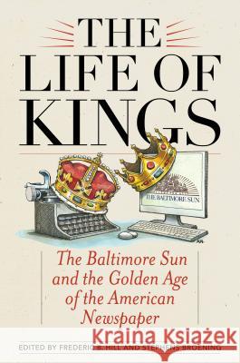 The Life of Kings: The Baltimore Sun and the Golden Age of the American Newspaper W. Shepherdson Abell Sandy Banisky Tony Barbieri 9781442262560 Rowman & Littlefield Publishers - książka