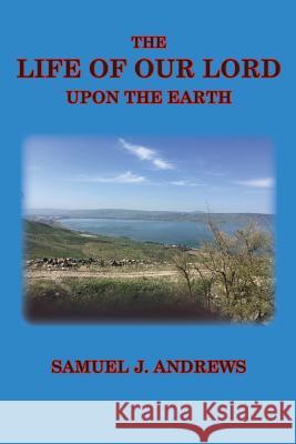 The Life of Our Lord Upon the Earth: Considered in the Historical, Chronological, and Geographical Relations Samuel J Andrews 9781733924771 Old Paths Publications, Inc - książka