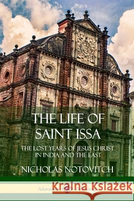 The Life of Saint Issa: The Lost Years of Jesus Christ in India and the East Nicholas Notovitch Virchand R. Gandhi 9781387975969 Lulu.com - książka
