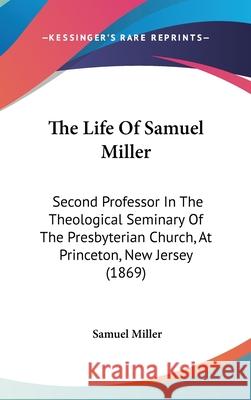 The Life Of Samuel Miller: Second Professor In The Theological Seminary Of The Presbyterian Church, At Princeton, New Jersey (1869) Samuel Miller 9781437420739  - książka