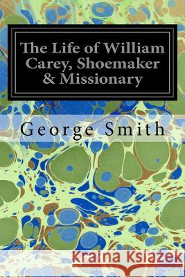 The Life of William Carey, Shoemaker & Missionary George Smith 9781534956889 Createspace Independent Publishing Platform - książka