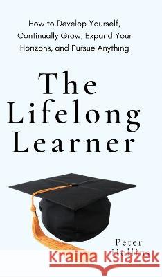 The Lifelong Learner: How to Develop Yourself, Continually Grow, Expand Your Horizons, and Pursue Anything: How to Develop Yourself, Continually Grow, Expand Your Horizons, and Pursue Anything Peter Hollins   9781647434335 Pkcs Media, Inc. - książka