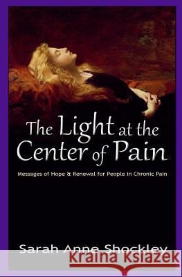 The Light at the Center of Pain: Messages of Hope & Renewal for People in Chronic Pain Sarah Anne Shockley   9780964127944 Any Road Press - książka