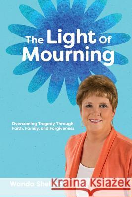 The Light of Mourning: Overcoming Tragedy Through Faith, Family, and Forgiveness Wanda Smith Shelton 9781498445962 Xulon Press - książka