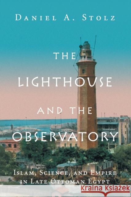 The Lighthouse and the Observatory: Islam, Science, and Empire in Late Ottoman Egypt Daniel A. Stolz 9781316647257 Cambridge University Press - książka