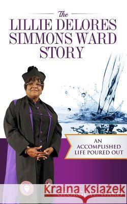 The Lillie Delores Simmons Ward Story: An Accomplished Life Poured Out George Ward 9781539318378 Createspace Independent Publishing Platform - książka