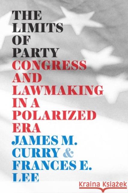 The Limits of Party: Congress and Lawmaking in a Polarized Era James M. Curry Frances E. Lee 9780226716213 University of Chicago Press - książka