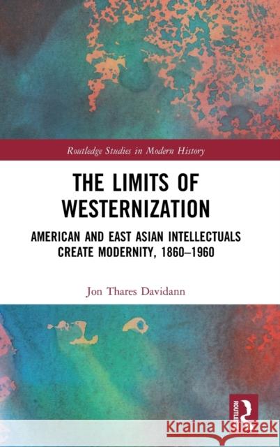 The Limits of Westernization: American and East Asian Intellectuals Create Modernity, 1860 - 1960 Jon T. Davidann 9781138068209 Routledge - książka
