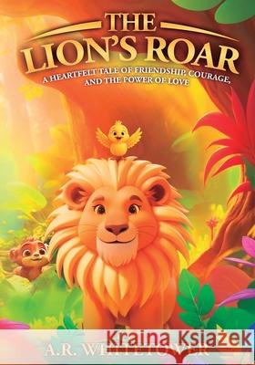 The Lion's Roar: A Heartfelt Tale of Friendship, Courage, and the Power of Love A. R. Whitetower 9781964464084 A.R. Whitetower Publications LLC - książka