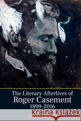 The Literary Afterlives of Roger Casement, 1899-2016 Alison Garden 9781802077926 Liverpool University Press - książka