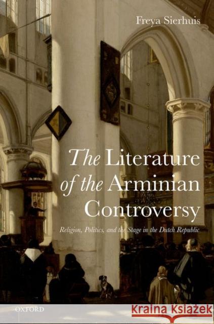 The Literature of the Arminian Controversy: Religion, Politics and the Stage in the Dutch Republic Freya Sierhuis 9780198749738 Oxford University Press, USA - książka