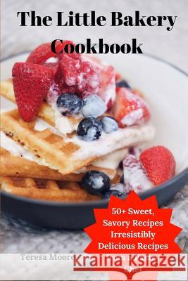 The Little Bakery Cookbook: 50+ Sweet, Savory Recipes Irresistibly Delicious Recipes from a Pastry Chef Teresa Moore 9781097879533 Independently Published - książka