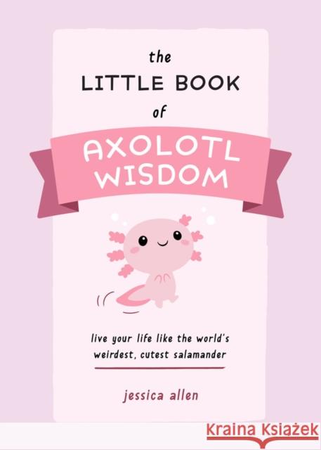 The Little Book of Axolotl Wisdom: Live Your Life Like the World's Weirdest, Cutest Salamander Jessica Allen 9781646044177 Ulysses Press - książka