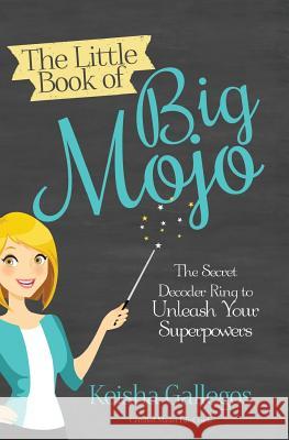 The Little Book of Big MOJO: The Secret Decoder Ring to Unleash Your Superpowers Gallegos, Keisha 9780996591409 Starlit Path Life Coaching - książka