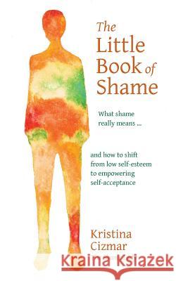 The Little Book of Shame: What shame really means, and how to shift from low self-esteem to empowering self-acceptance Cizmar, Kristina 9780692408858 Emote Promotions, LLC - książka