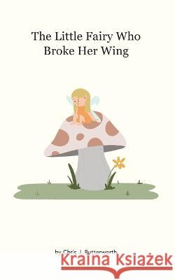The Little Fairy Who Broke Her Wing Chris J Butterworth   9781739430306 Chris J. Butterworth - książka