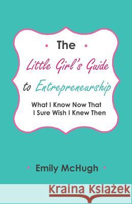 The Little Girl's Guide to Entrepreneurship: What I Know Now That I Sure Wish I Knew Then Emily McHugh Helena McHugh Michael McHugh 9780692987698 St. Ann's Press - książka