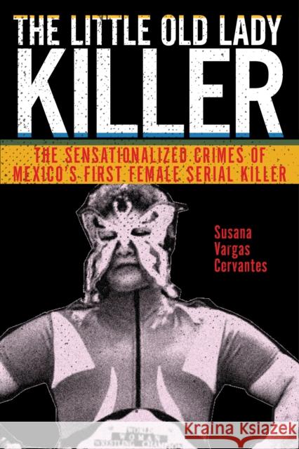 The Little Old Lady Killer: The Sensationalized Crimes of Mexico's First Female Serial Killer Susana Vargas Cervantes 9781479853083 New York University Press - książka