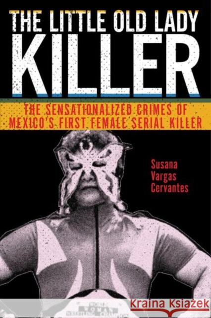 The Little Old Lady Killer: The Sensationalized Crimes of Mexico's First Female Serial Killer Susana Vargas Cervantes 9781479876488 New York University Press - książka