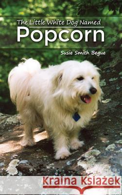 The Little White Dog Named Popcorn Susie Smith Begue 9781480939103 Dorrance Publishing Co. - książka