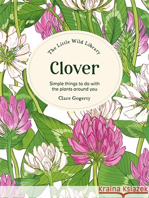 The Little Wild Library: Clover: Simple Things to Do with the Plants Around You. Clare Gogerty 9781446315439 David & Charles - książka