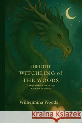 THE LITTLE WITCHLING of THE WOODS: A Magical Guide to Courage, Calm & Confidence Wilhelmina Woods 9781991410696 Tukotuku Publishing - książka