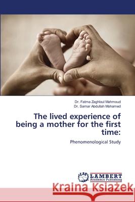 The lived experience of being a mother for the first time Dr Fatma Zaghloul Mahmoud, Dr Samar Abdullah Mohamed 9786205511121 LAP Lambert Academic Publishing - książka