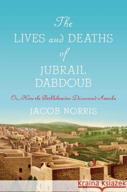 The Lives and Deaths of Jubrail Dabdoub: Or, How the Bethlehemites Discovered Amerka Jacob Norris 9781503633285 Stanford University Press - książka