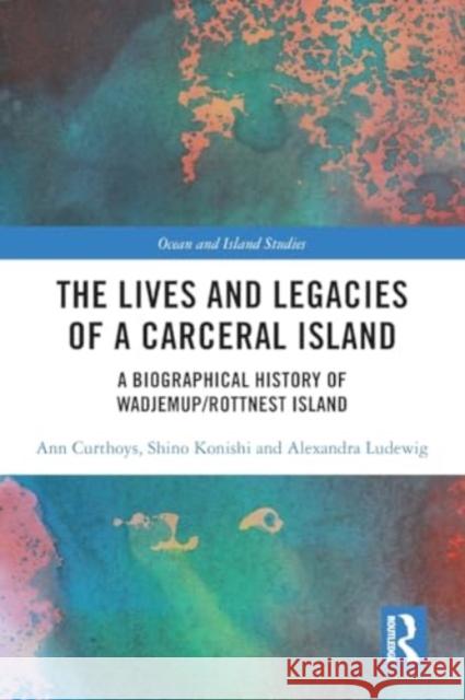 The Lives and Legacies of a Carceral Island: A Biographical History of Wadjemup/Rottnest Island Ann Curthoys Shino Konishi Alexandra Ludewig 9781032185057 Routledge - książka