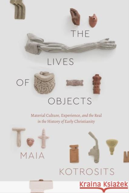 The Lives of Objects: Material Culture, Experience, and the Real in the History of Early Christianity Maia Kotrosits 9780226707440 University of Chicago Press - książka