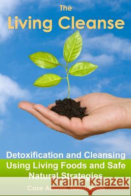 The Living Cleanse: Detoxification and Cleansing Using Living Foods and Safe Natural Strategies Case Adam 9781936251476 Logical Books - książka