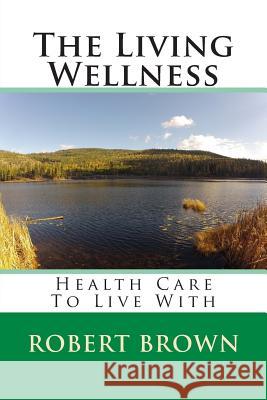 The Living Wellness: Health Care To Live With Brown, Robert 9781493792900 Createspace - książka