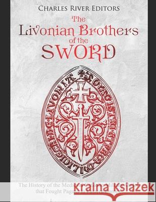 The Livonian Brothers of the Sword: The History of the Medieval Catholic Military Order that Fought Pagans in Eastern Europe Charles River Editors 9781087023618 Independently Published - książka