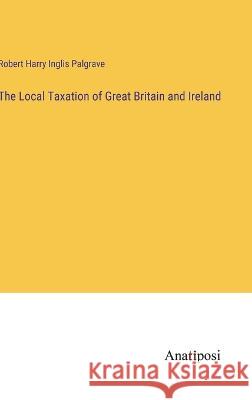 The Local Taxation of Great Britain and Ireland Robert Harry Inglis Palgrave   9783382161491 Anatiposi Verlag - książka