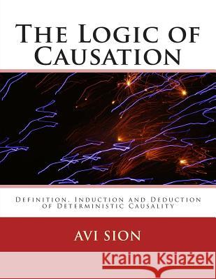 The Logic of Causation: Definition, Induction and Deduction of Deterministic Causality AVI Sion 9781495221101 Createspace - książka