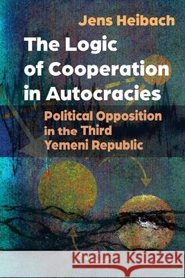 The Logic of Cooperation in Autocracies: Political Opposition in the Third Yemeni Republic Jens Heibach 9780815638391 Syracuse University Press - książka