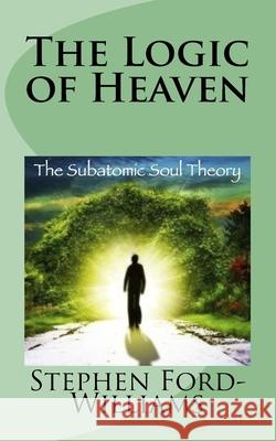 The Logic of Heaven: Subatomic Soul Theory Stephen Paul Ford-Williams 9781500834159 Createspace Independent Publishing Platform - książka