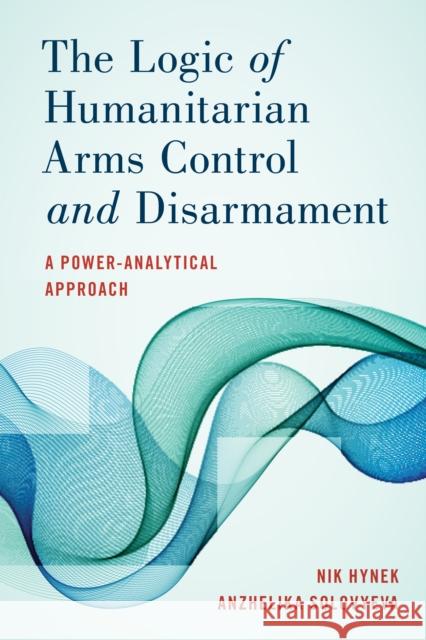 The Logic of Humanitarian Arms Control and Disarmament: A Power-Analytical Approach Nik Hynek Anzhelika Solovyeva 9781786611659 Rowman & Littlefield Publishers - książka